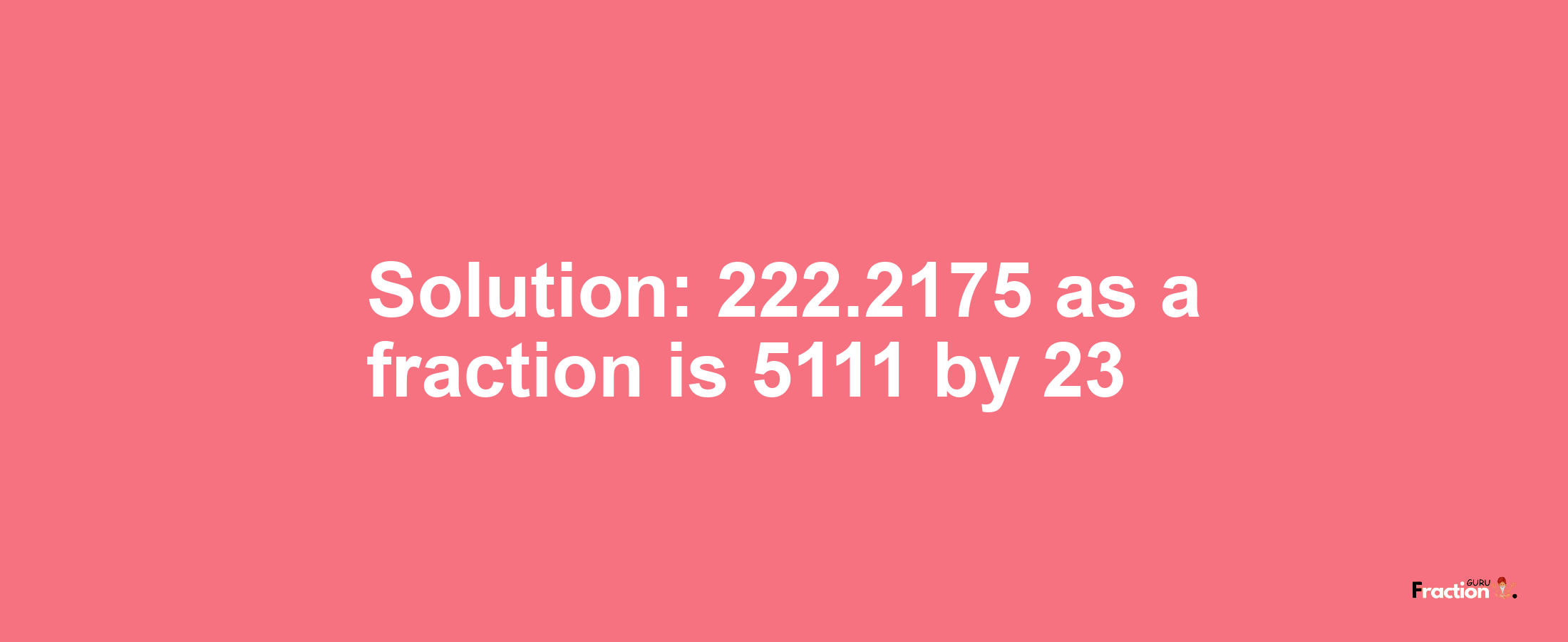 Solution:222.2175 as a fraction is 5111/23